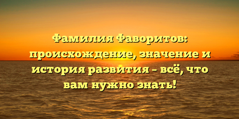 Фамилия Фаворитов: происхождение, значение и история развития – всё, что вам нужно знать!