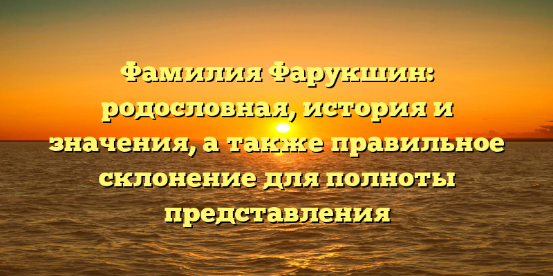 Фамилия Фарукшин: родословная, история и значения, а также правильное склонение для полноты представления