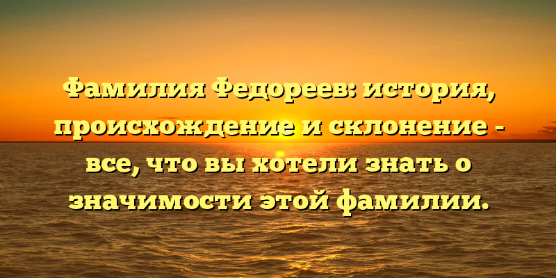 Фамилия Федореев: история, происхождение и склонение - все, что вы хотели знать о значимости этой фамилии.