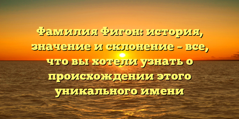 Фамилия Фигон: история, значение и склонение – все, что вы хотели узнать о происхождении этого уникального имени