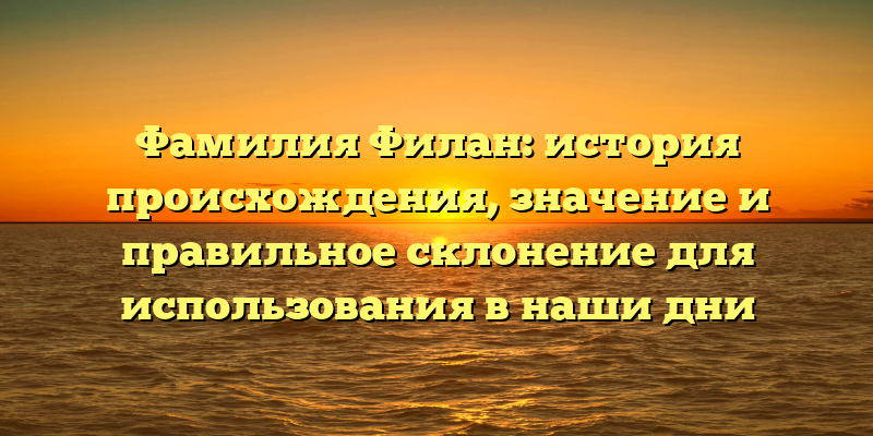 Фамилия Филан: история происхождения, значение и правильное склонение для использования в наши дни