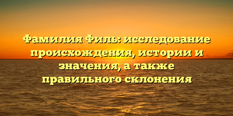 Фамилия Филь: исследование происхождения, истории и значения, а также правильного склонения