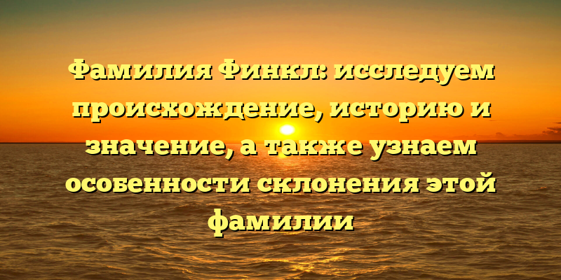 Фамилия Финкл: исследуем происхождение, историю и значение, а также узнаем особенности склонения этой фамилии