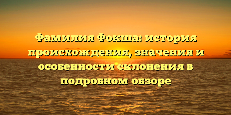 Фамилия Фокша: история происхождения, значения и особенности склонения в подробном обзоре