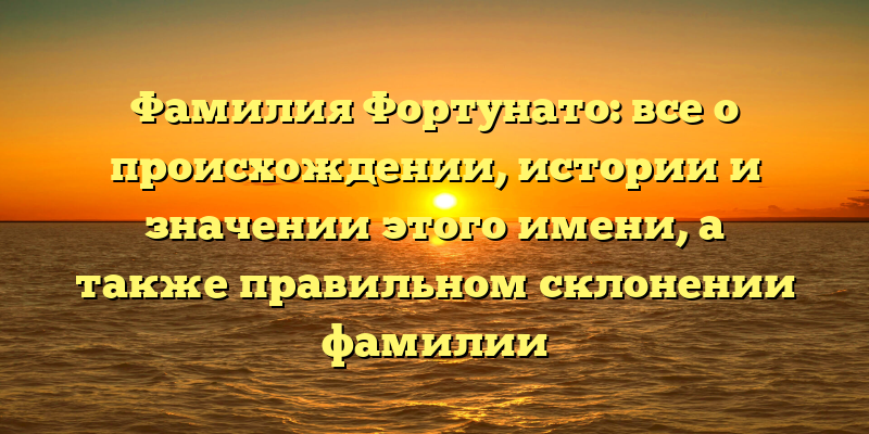 Фамилия Фортунато: все о происхождении, истории и значении этого имени, а также правильном склонении фамилии