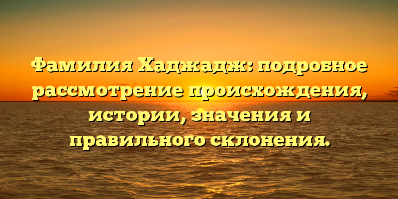 Фамилия Хаджадж: подробное рассмотрение происхождения, истории, значения и правильного склонения.