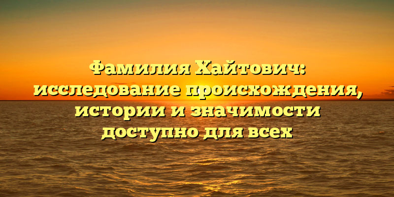 Фамилия Хайтович: исследование происхождения, истории и значимости доступно для всех
