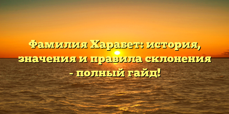 Фамилия Харабет: история, значения и правила склонения - полный гайд!