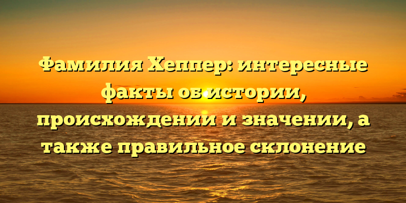 Фамилия Хеппер: интересные факты об истории, происхождении и значении, а также правильное склонение