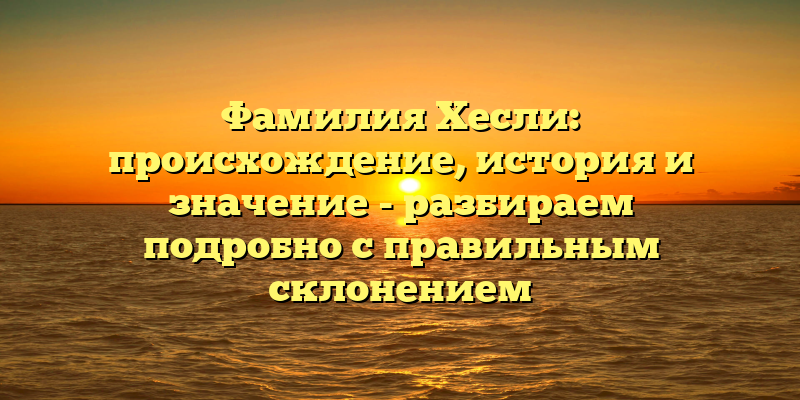 Фамилия Хесли: происхождение, история и значение - разбираем подробно с правильным склонением
