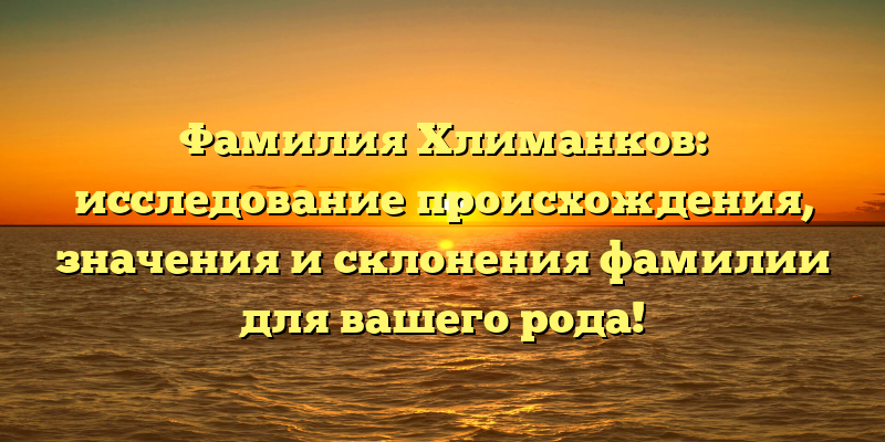 Фамилия Хлиманков: исследование происхождения, значения и склонения фамилии для вашего рода!