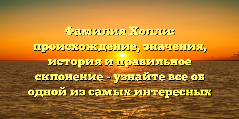 Фамилия Холли: происхождение, значения, история и правильное склонение - узнайте все об одной из самых интересных фамилий!