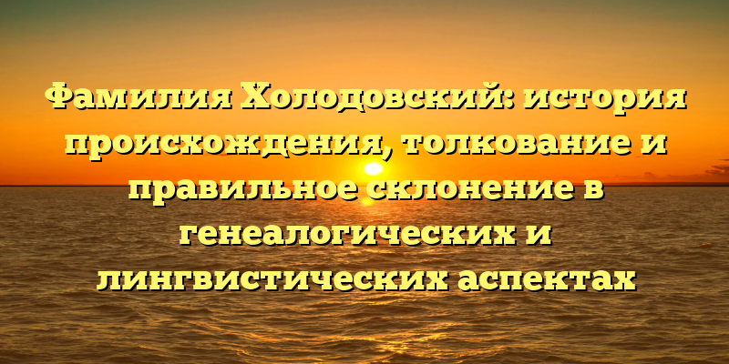 Фамилия Холодовский: история происхождения, толкование и правильное склонение в генеалогических и лингвистических аспектах