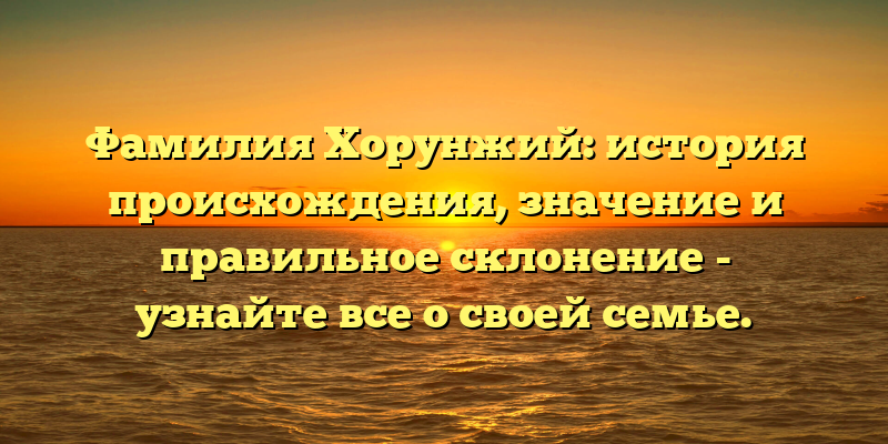 Фамилия Хорунжий: история происхождения, значение и правильное склонение - узнайте все о своей семье.