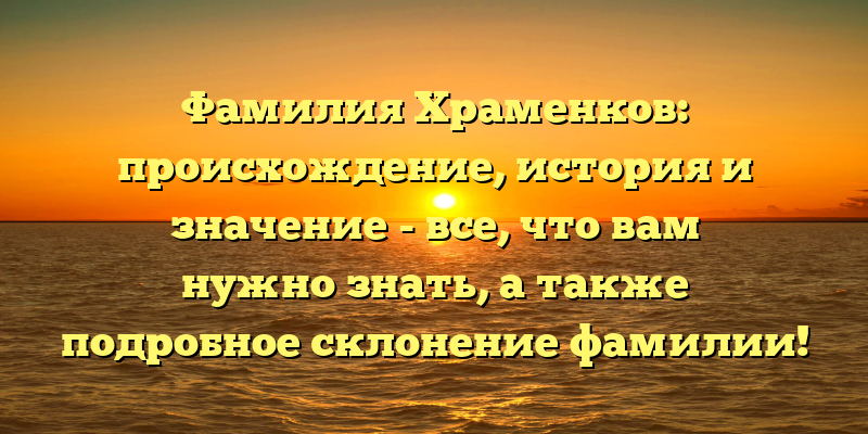 Фамилия Храменков: происхождение, история и значение - все, что вам нужно знать, а также подробное склонение фамилии!