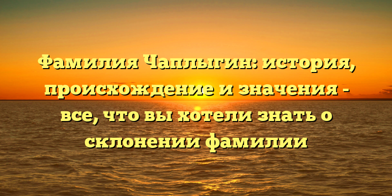 Фамилия Чаплыгин: история, происхождение и значения - все, что вы хотели знать о склонении фамилии