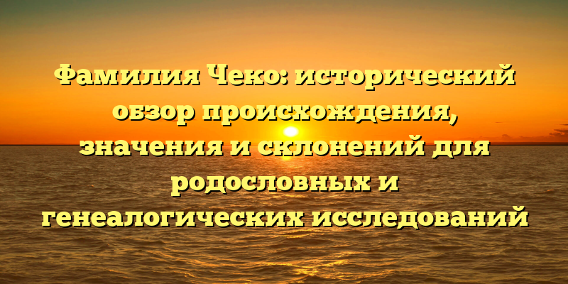 Фамилия Чеко: исторический обзор происхождения, значения и склонений для родословных и генеалогических исследований
