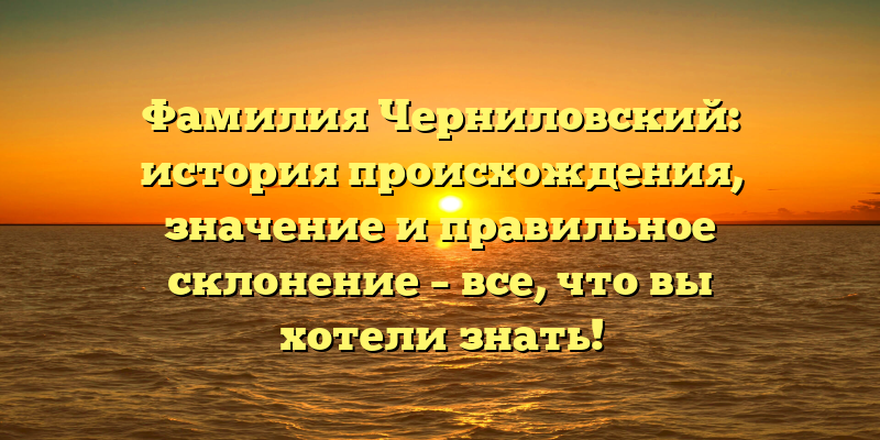 Фамилия Черниловский: история происхождения, значение и правильное склонение – все, что вы хотели знать!