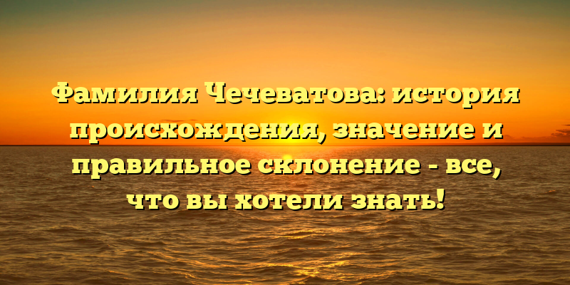 Фамилия Чечеватова: история происхождения, значение и правильное склонение - все, что вы хотели знать!
