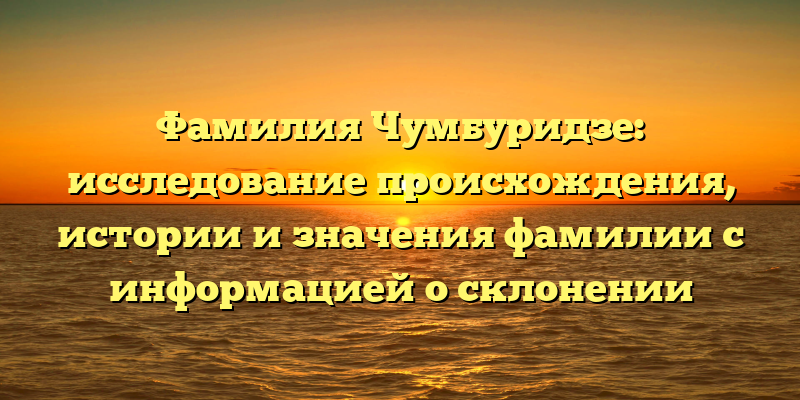 Фамилия Чумбуридзе: исследование происхождения, истории и значения фамилии с информацией о склонении