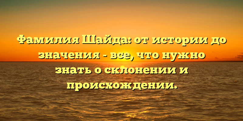 Фамилия Шайда: от истории до значения - все, что нужно знать о склонении и происхождении.