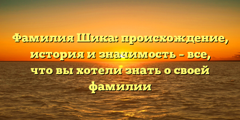 Фамилия Шика: происхождение, история и значимость – все, что вы хотели знать о своей фамилии