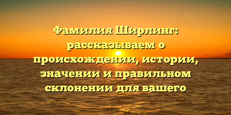 Фамилия Ширлинг: рассказываем о происхождении, истории, значении и правильном склонении для вашего исследования
