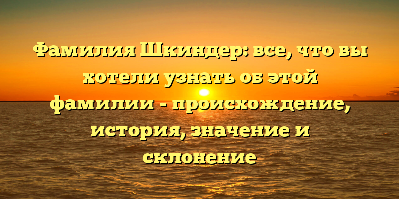 Фамилия Шкиндер: все, что вы хотели узнать об этой фамилии - происхождение, история, значение и склонение