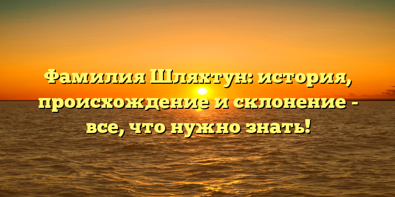 Фамилия Шляхтун: история, происхождение и склонение - все, что нужно знать!