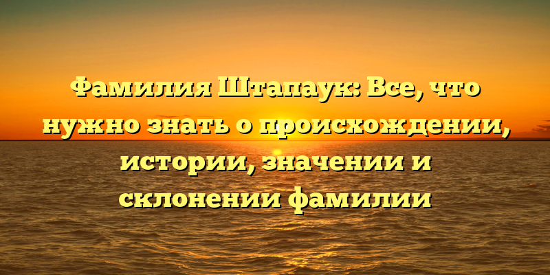 Фамилия Штапаук: Все, что нужно знать о происхождении, истории, значении и склонении фамилии