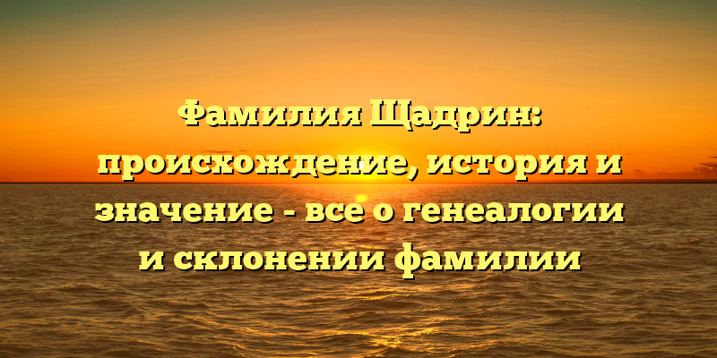 Фамилия Щадрин: происхождение, история и значение - все о генеалогии и склонении фамилии