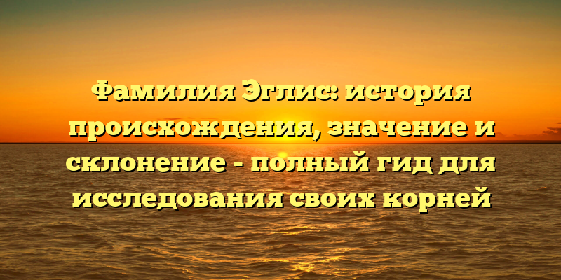 Фамилия Эглис: история происхождения, значение и склонение - полный гид для исследования своих корней