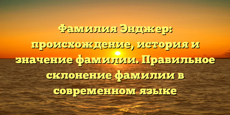 Фамилия Энджер: происхождение, история и значение фамилии. Правильное склонение фамилии в современном языке