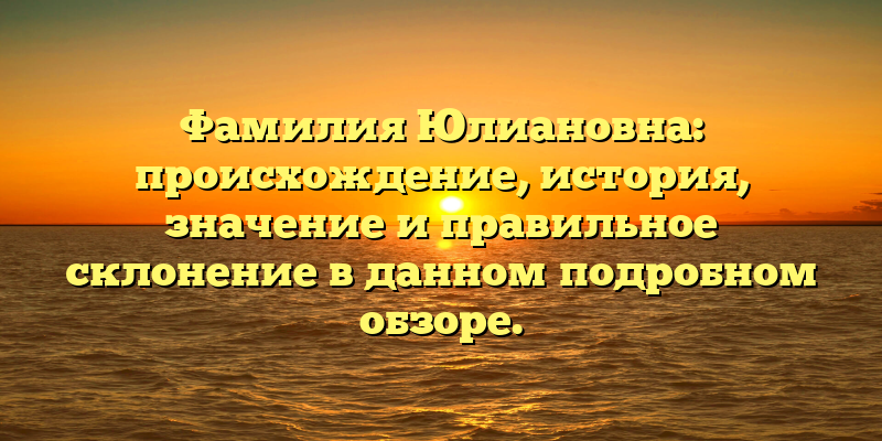 Фамилия Юлиановна: происхождение, история, значение и правильное склонение в данном подробном обзоре.