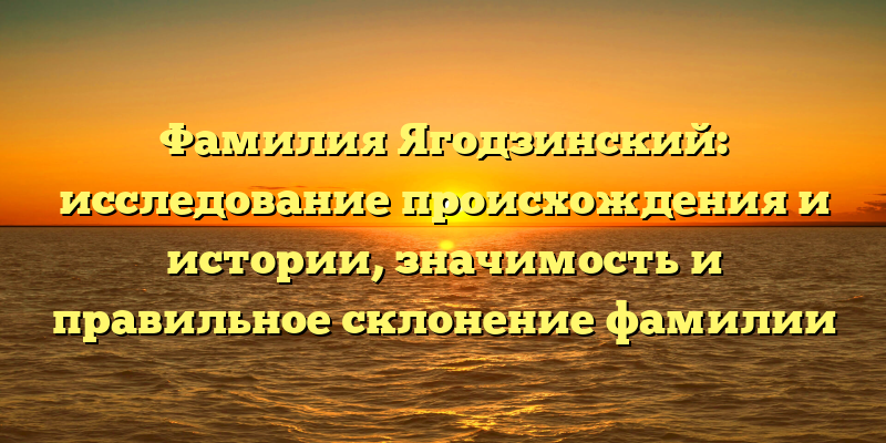 Фамилия Ягодзинский: исследование происхождения и истории, значимость и правильное склонение фамилии