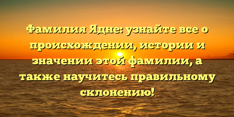 Фамилия Ядне: узнайте все о происхождении, истории и значении этой фамилии, а также научитесь правильному склонению!
