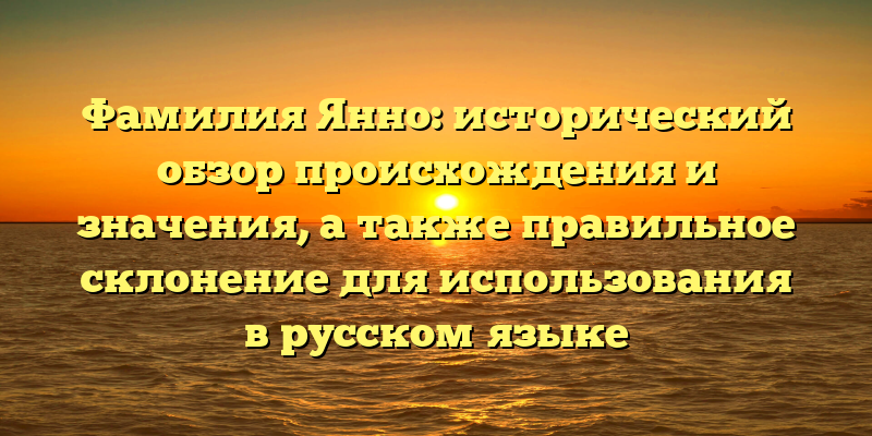 Фамилия Янно: исторический обзор происхождения и значения, а также правильное склонение для использования в русском языке