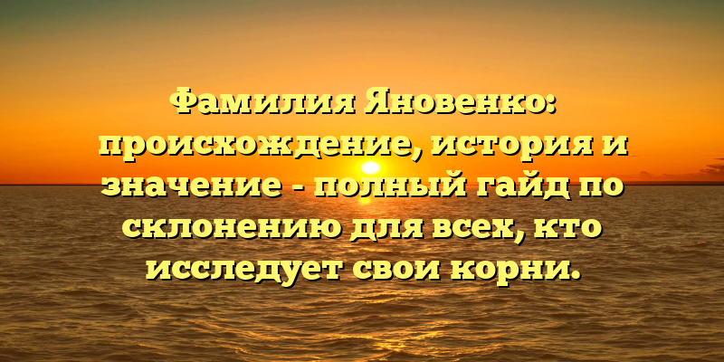 Фамилия Яновенко: происхождение, история и значение - полный гайд по склонению для всех, кто исследует свои корни.