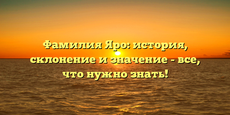Фамилия Яро: история, склонение и значение - все, что нужно знать!
