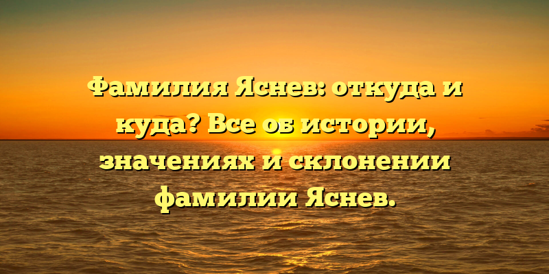 Фамилия Яснев: откуда и куда? Все об истории, значениях и склонении фамилии Яснев.