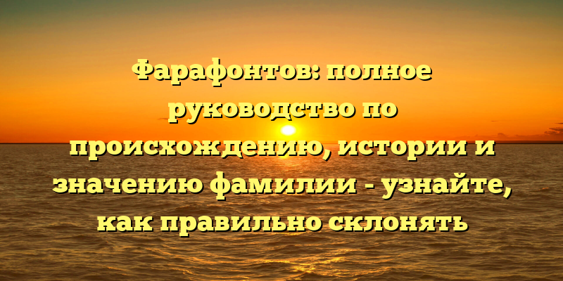 Фарафонтов: полное руководство по происхождению, истории и значению фамилии - узнайте, как правильно склонять фамилию Фарафонтов