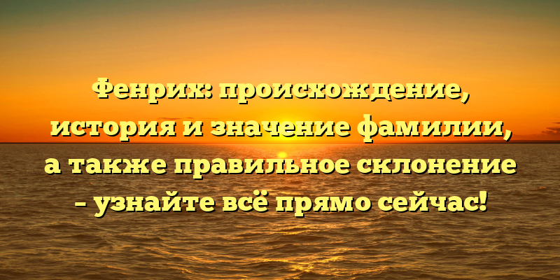 Фенрих: происхождение, история и значение фамилии, а также правильное склонение – узнайте всё прямо сейчас!