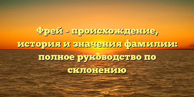 Фрей - происхождение, история и значения фамилии: полное руководство по склонению