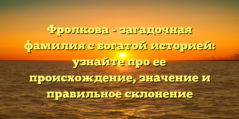 Фролкова - загадочная фамилия с богатой историей: узнайте про ее происхождение, значение и правильное склонение
