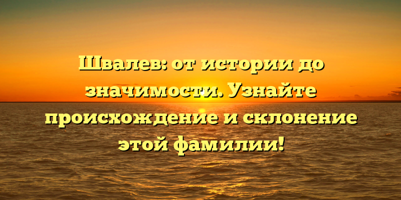 Швалев: от истории до значимости. Узнайте происхождение и склонение этой фамилии!