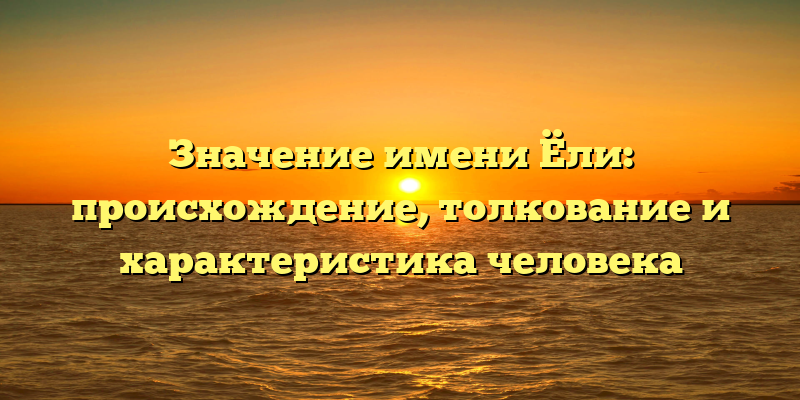 Значение имени Ёли: происхождение, толкование и характеристика человека