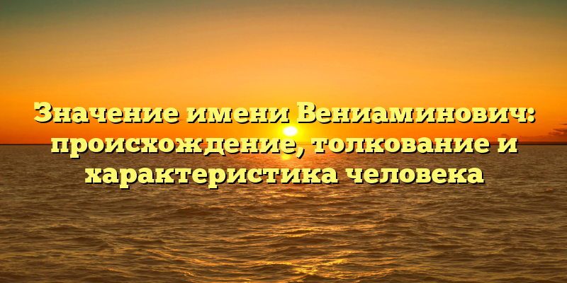 Значение имени Вениаминович: происхождение, толкование и характеристика человека
