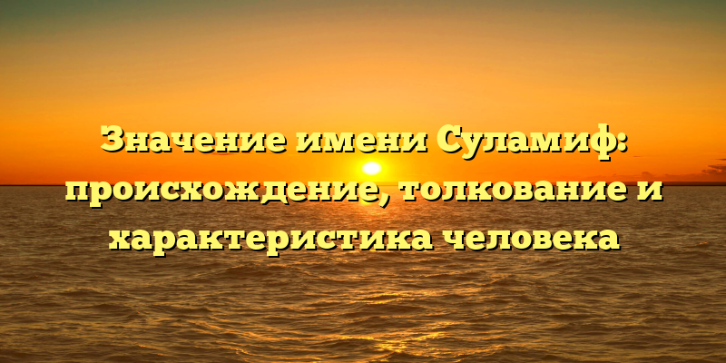 Значение имени Суламиф: происхождение, толкование и характеристика человека