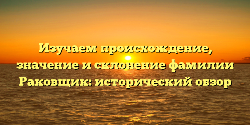 Изучаем происхождение, значение и склонение фамилии Раковщик: исторический обзор