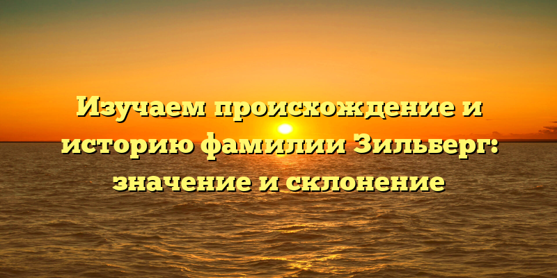 Изучаем происхождение и историю фамилии Зильберг: значение и склонение